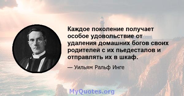 Каждое поколение получает особое удовольствие от удаления домашних богов своих родителей с их пьедесталов и отправлять их в шкаф.