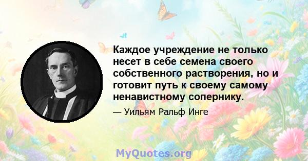 Каждое учреждение не только несет в себе семена своего собственного растворения, но и готовит путь к своему самому ненавистному сопернику.