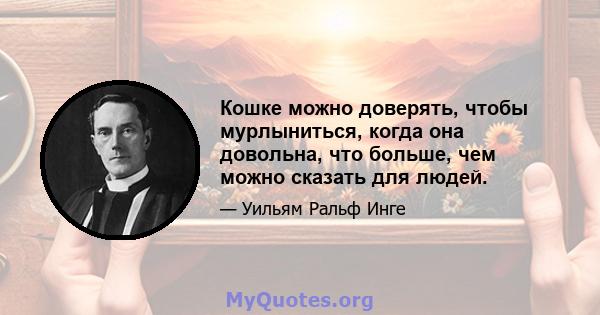 Кошке можно доверять, чтобы мурлыниться, когда она довольна, что больше, чем можно сказать для людей.