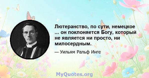 Лютеранство, по сути, немецкое ... он поклоняется Богу, который не является ни просто, ни милосердным.