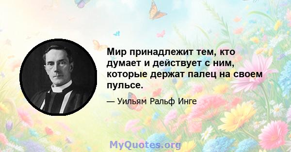 Мир принадлежит тем, кто думает и действует с ним, которые держат палец на своем пульсе.