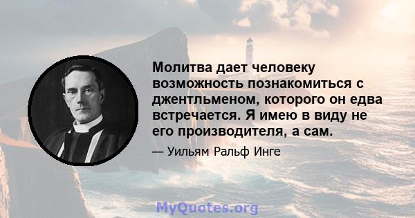 Молитва дает человеку возможность познакомиться с джентльменом, которого он едва встречается. Я имею в виду не его производителя, а сам.