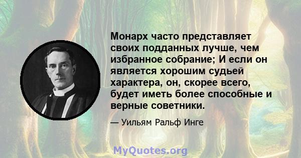 Монарх часто представляет своих подданных лучше, чем избранное собрание; И если он является хорошим судьей характера, он, скорее всего, будет иметь более способные и верные советники.