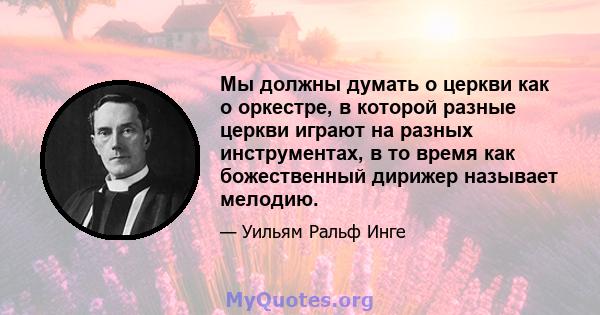 Мы должны думать о церкви как о оркестре, в которой разные церкви играют на разных инструментах, в то время как божественный дирижер называет мелодию.