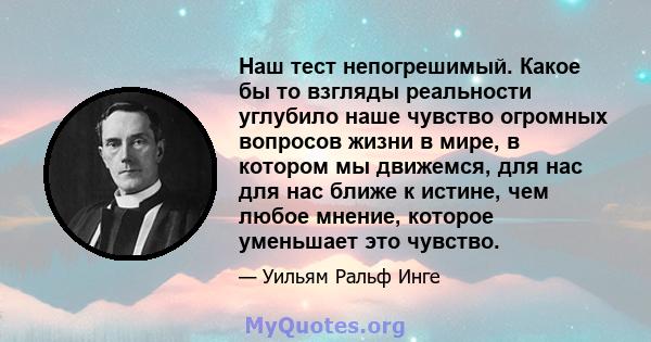 Наш тест непогрешимый. Какое бы то взгляды реальности углубило наше чувство огромных вопросов жизни в мире, в котором мы движемся, для нас для нас ближе к истине, чем любое мнение, которое уменьшает это чувство.