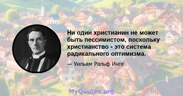 Ни один христианин не может быть пессимистом, поскольку христианство - это система радикального оптимизма.