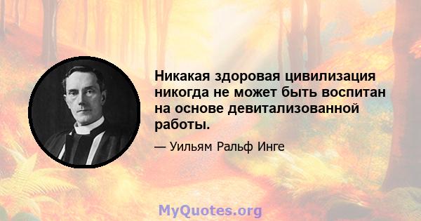 Никакая здоровая цивилизация никогда не может быть воспитан на основе девитализованной работы.