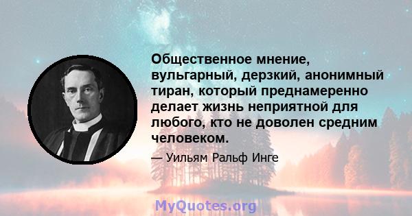 Общественное мнение, вульгарный, дерзкий, анонимный тиран, который преднамеренно делает жизнь неприятной для любого, кто не доволен средним человеком.