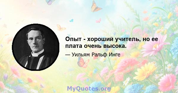 Опыт - хороший учитель, но ее плата очень высока.