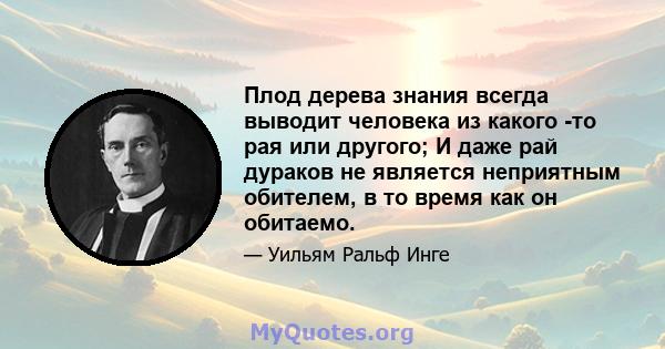 Плод дерева знания всегда выводит человека из какого -то рая или другого; И даже рай дураков не является неприятным обителем, в то время как он обитаемо.