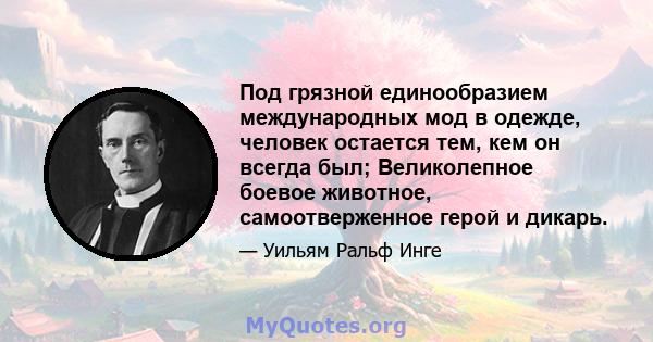 Под грязной единообразием международных мод в одежде, человек остается тем, кем он всегда был; Великолепное боевое животное, самоотверженное герой и дикарь.