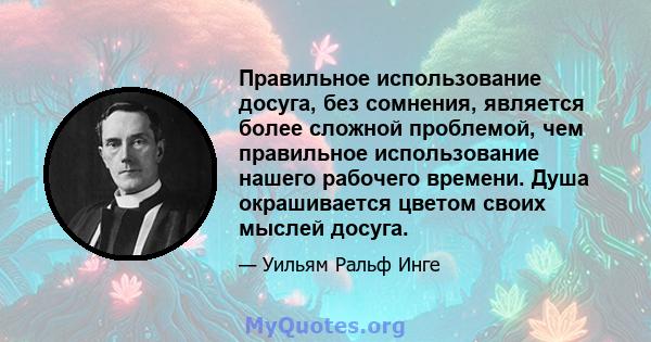 Правильное использование досуга, без сомнения, является более сложной проблемой, чем правильное использование нашего рабочего времени. Душа окрашивается цветом своих мыслей досуга.