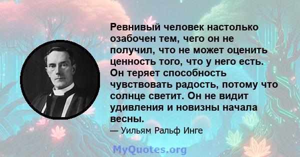 Ревнивый человек настолько озабочен тем, чего он не получил, что не может оценить ценность того, что у него есть. Он теряет способность чувствовать радость, потому что солнце светит. Он не видит удивления и новизны