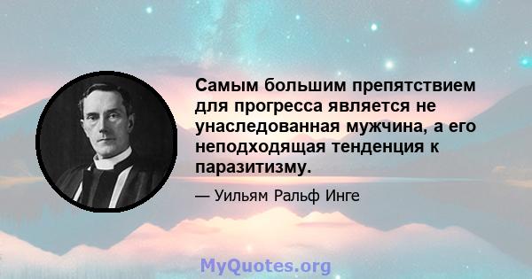 Самым большим препятствием для прогресса является не унаследованная мужчина, а его неподходящая тенденция к паразитизму.