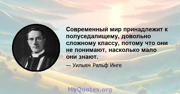 Современный мир принадлежит к полуседалищему, довольно сложному классу, потому что они не понимают, насколько мало они знают.