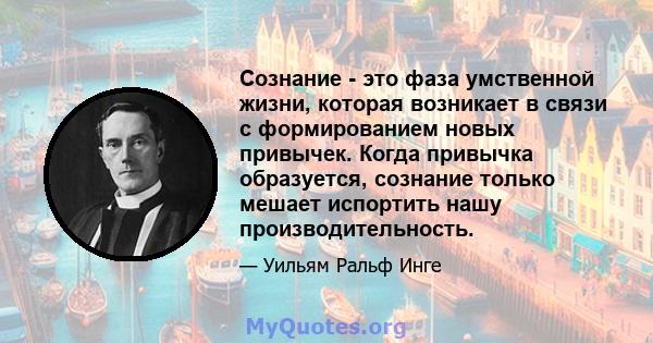 Сознание - это фаза умственной жизни, которая возникает в связи с формированием новых привычек. Когда привычка образуется, сознание только мешает испортить нашу производительность.