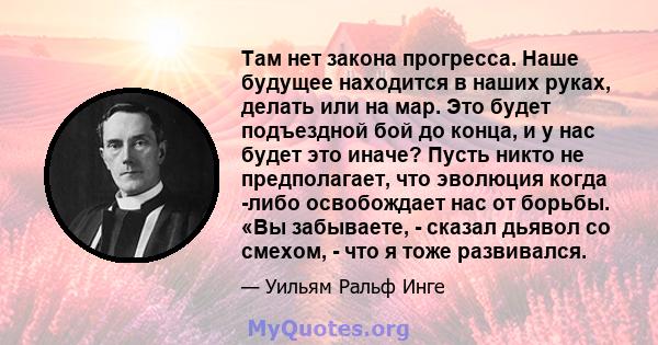 Там нет закона прогресса. Наше будущее находится в наших руках, делать или на мар. Это будет подъездной бой до конца, и у нас будет это иначе? Пусть никто не предполагает, что эволюция когда -либо освобождает нас от