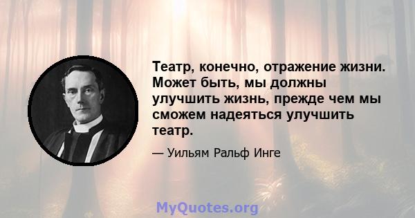 Театр, конечно, отражение жизни. Может быть, мы должны улучшить жизнь, прежде чем мы сможем надеяться улучшить театр.