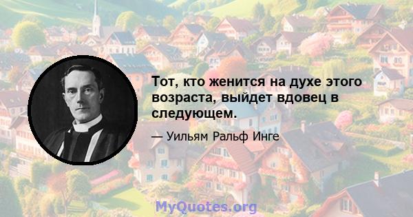 Тот, кто женится на духе этого возраста, выйдет вдовец в следующем.