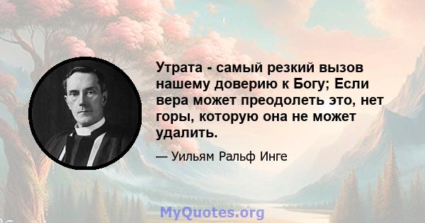 Утрата - самый резкий вызов нашему доверию к Богу; Если вера может преодолеть это, нет горы, которую она не может удалить.