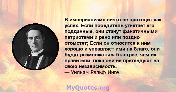 В империализме ничто не проходит как успех. Если победитель угнетает его подданные, они станут фанатичными патриотами и рано или поздно отомстят; Если он относится к ним хорошо и управляет ими на благо, они будут