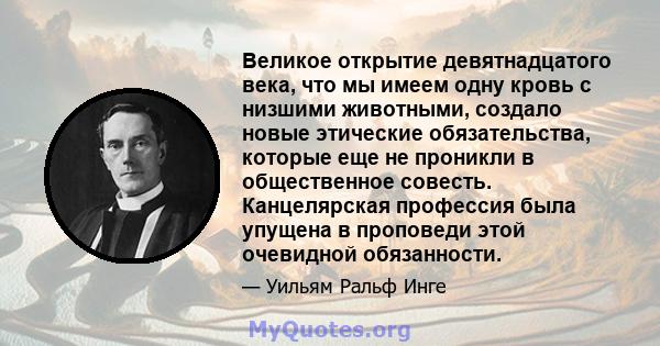 Великое открытие девятнадцатого века, что мы имеем одну кровь с низшими животными, создало новые этические обязательства, которые еще не проникли в общественное совесть. Канцелярская профессия была упущена в проповеди