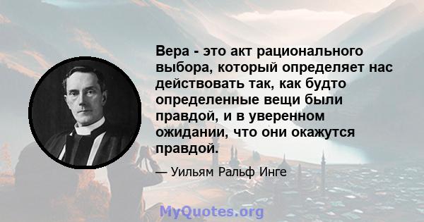 Вера - это акт рационального выбора, который определяет нас действовать так, как будто определенные вещи были правдой, и в уверенном ожидании, что они окажутся правдой.