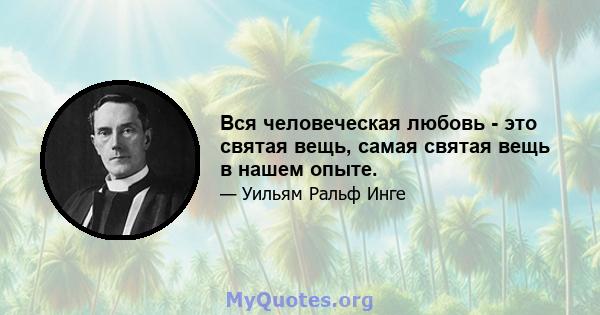 Вся человеческая любовь - это святая вещь, самая святая вещь в нашем опыте.