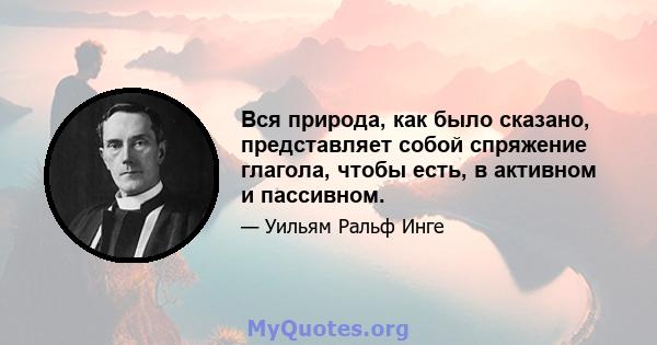 Вся природа, как было сказано, представляет собой спряжение глагола, чтобы есть, в активном и пассивном.