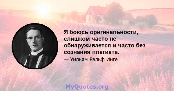 Я боюсь оригинальности, слишком часто не обнаруживается и часто без сознания плагиата.