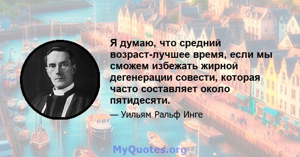 Я думаю, что средний возраст-лучшее время, если мы сможем избежать жирной дегенерации совести, которая часто составляет около пятидесяти.