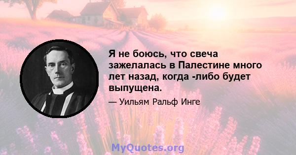 Я не боюсь, что свеча зажелалась в Палестине много лет назад, когда -либо будет выпущена.