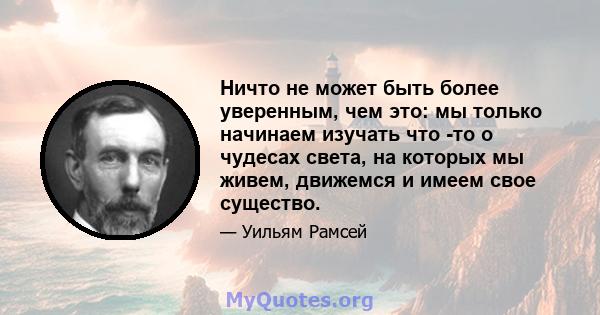 Ничто не может быть более уверенным, чем это: мы только начинаем изучать что -то о чудесах света, на которых мы живем, движемся и имеем свое существо.