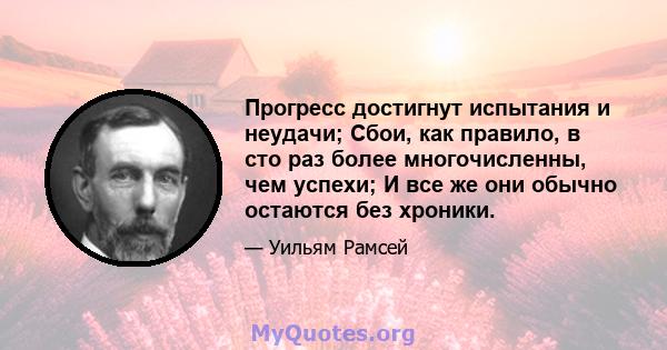 Прогресс достигнут испытания и неудачи; Сбои, как правило, в сто раз более многочисленны, чем успехи; И все же они обычно остаются без хроники.