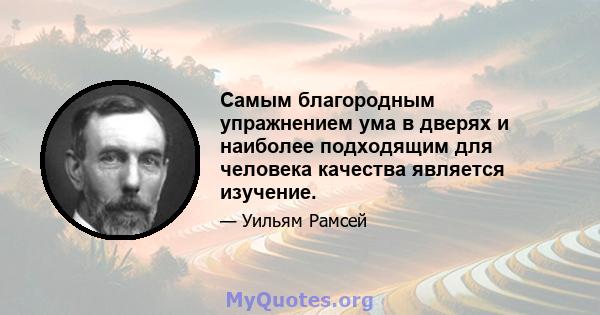 Самым благородным упражнением ума в дверях и наиболее подходящим для человека качества является изучение.