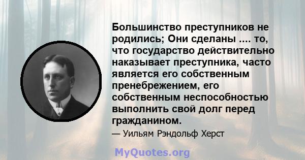 Большинство преступников не родились; Они сделаны .... то, что государство действительно наказывает преступника, часто является его собственным пренебрежением, его собственным неспособностью выполнить свой долг перед