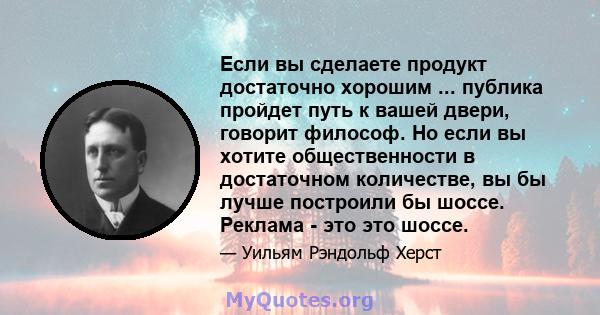 Если вы сделаете продукт достаточно хорошим ... публика пройдет путь к вашей двери, говорит философ. Но если вы хотите общественности в достаточном количестве, вы бы лучше построили бы шоссе. Реклама - это это шоссе.