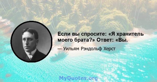 Если вы спросите: «Я хранитель моего брата?» Ответ: «Вы.