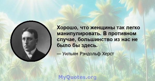 Хорошо, что женщины так легко манипулировать. В противном случае, большинство из нас не было бы здесь.