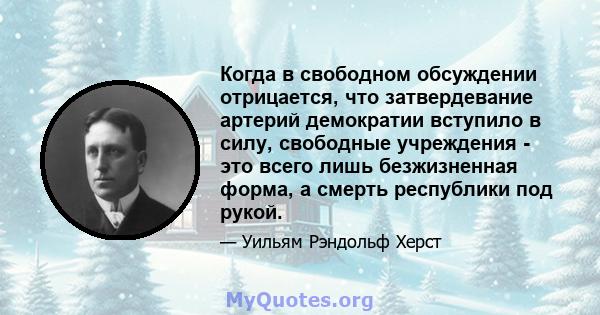 Когда в свободном обсуждении отрицается, что затвердевание артерий демократии вступило в силу, свободные учреждения - это всего лишь безжизненная форма, а смерть республики под рукой.