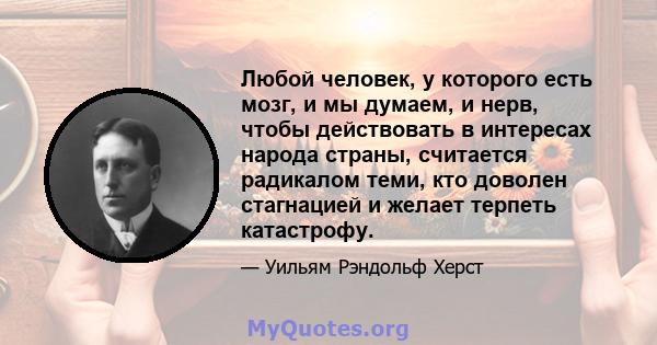 Любой человек, у которого есть мозг, и мы думаем, и нерв, чтобы действовать в интересах народа страны, считается радикалом теми, кто доволен стагнацией и желает терпеть катастрофу.