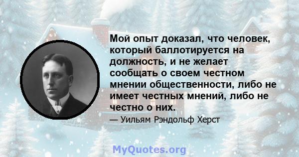 Мой опыт доказал, что человек, который баллотируется на должность, и не желает сообщать о своем честном мнении общественности, либо не имеет честных мнений, либо не честно о них.