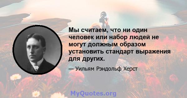 Мы считаем, что ни один человек или набор людей не могут должным образом установить стандарт выражения для других.