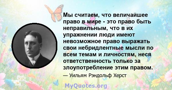 Мы считаем, что величайшее право в мире - это право быть неправильным, что в их упражнении люди имеют невозможное право выражать свои небридлентные мысли по всем темам и личностям, неся ответственность только за