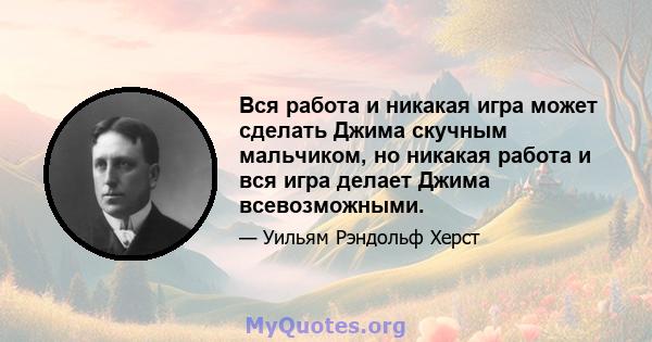 Вся работа и никакая игра может сделать Джима скучным мальчиком, но никакая работа и вся игра делает Джима всевозможными.