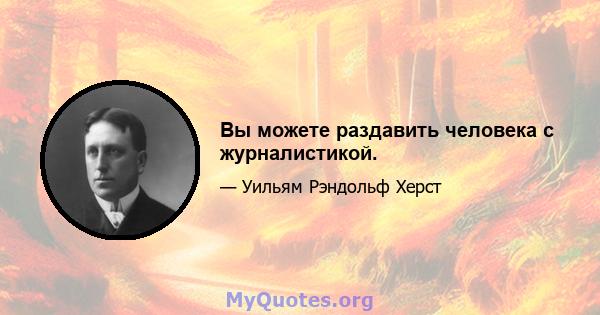 Вы можете раздавить человека с журналистикой.