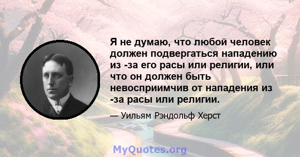 Я не думаю, что любой человек должен подвергаться нападению из -за его расы или религии, или что он должен быть невосприимчив от нападения из -за расы или религии.