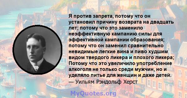 Я против запрета, потому что он установил причину возврата на двадцать лет; потому что это заменило неэффективную кампанию силы для эффективной кампании образования; потому что он заменил сравнительно невидимые легкие