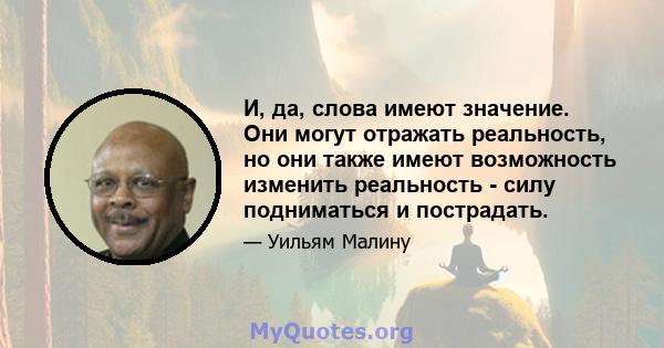 И, да, слова имеют значение. Они могут отражать реальность, но они также имеют возможность изменить реальность - силу подниматься и пострадать.