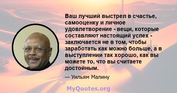 Ваш лучший выстрел в счастье, самооценку и личное удовлетворение - вещи, которые составляют настоящий успех - заключается не в том, чтобы заработать как можно больше, а в выступлении так хорошо, как вы можете то, что вы 